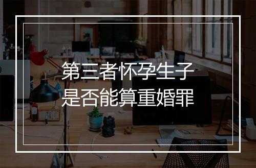 第三者怀孕生子是否能算重婚罪