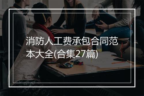 消防人工费承包合同范本大全(合集27篇)