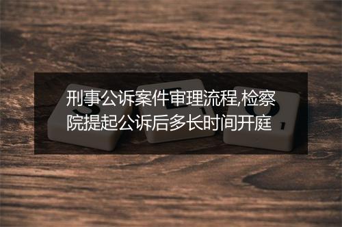 刑事公诉案件审理流程,检察院提起公诉后多长时间开庭
