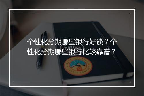 个性化分期哪些银行好谈？个性化分期哪些银行比较靠谱？
