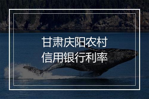 甘肃庆阳农村信用银行利率