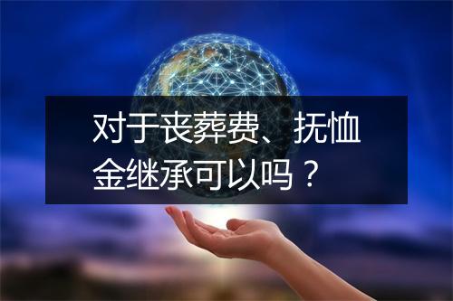 对于丧葬费、抚恤金继承可以吗？