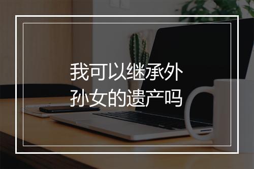 我可以继承外孙女的遗产吗