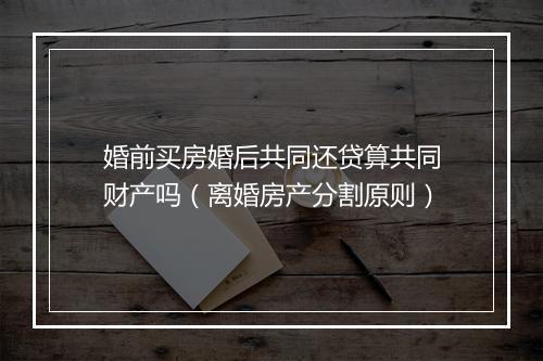 婚前买房婚后共同还贷算共同财产吗（离婚房产分割原则）