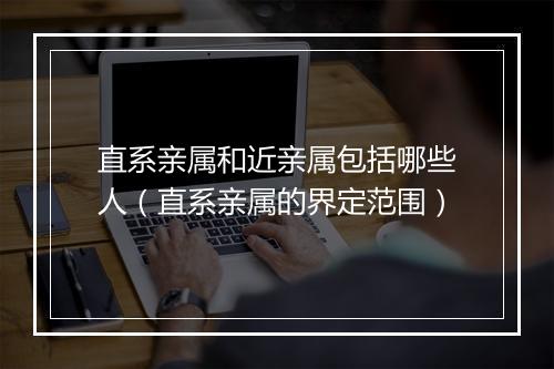 直系亲属和近亲属包括哪些人（直系亲属的界定范围）