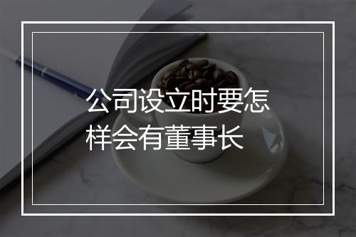 公司设立时要怎样会有董事长