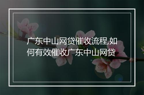广东中山网贷催收流程,如何有效催收广东中山网贷