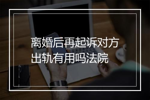 离婚后再起诉对方出轨有用吗法院