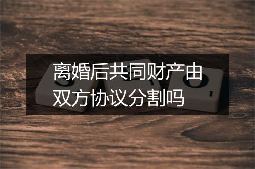 离婚后共同财产由双方协议分割吗