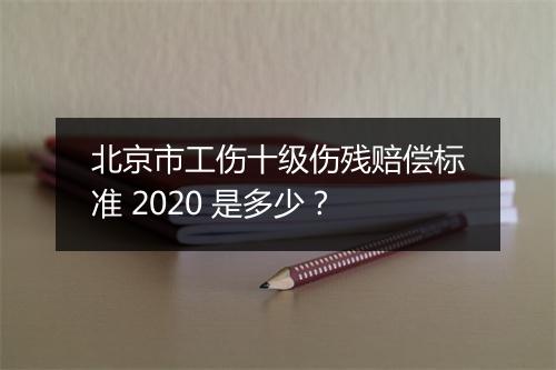 北京市工伤十级伤残赔偿标准 2020 是多少？