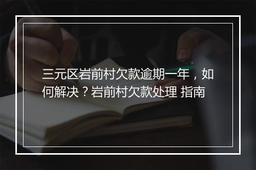 三元区岩前村欠款逾期一年，如何解决？岩前村欠款处理 指南