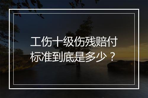 工伤十级伤残赔付标准到底是多少？