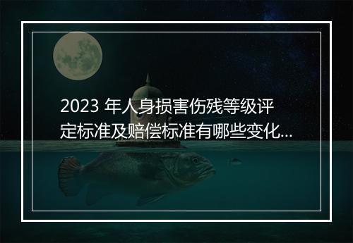 2023 年人身损害伤残等级评定标准及赔偿标准有哪些变化？