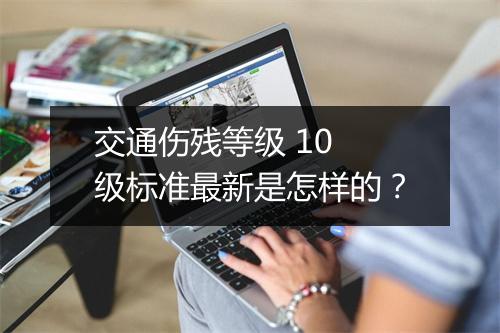 交通伤残等级 10 级标准最新是怎样的？