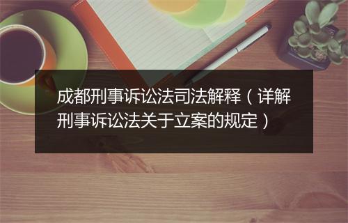 成都刑事诉讼法司法解释（详解刑事诉讼法关于立案的规定）