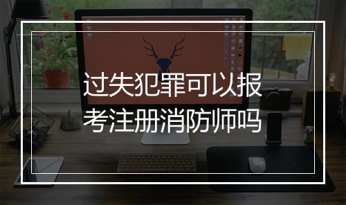 过失犯罪可以报考注册消防师吗