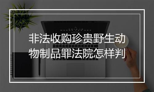非法收购珍贵野生动物制品罪法院怎样判