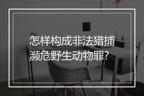怎样构成非法猎捕濒危野生动物罪?