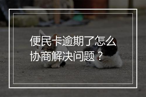 便民卡逾期了怎么协商解决问题？