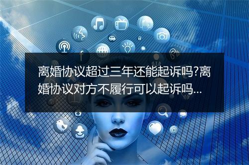 离婚协议超过三年还能起诉吗?离婚协议对方不履行可以起诉吗?