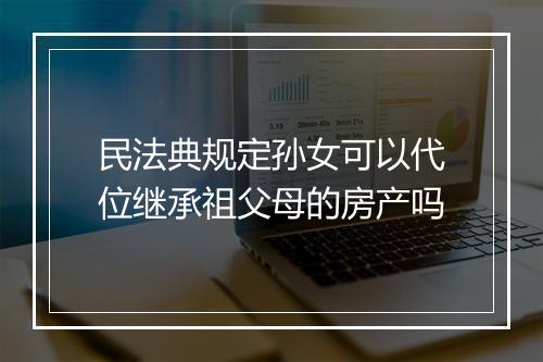 民法典规定孙女可以代位继承祖父母的房产吗