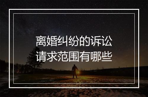 离婚纠纷的诉讼请求范围有哪些