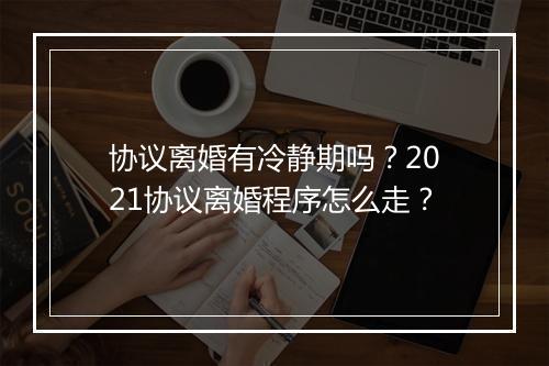 协议离婚有冷静期吗？2021协议离婚程序怎么走？