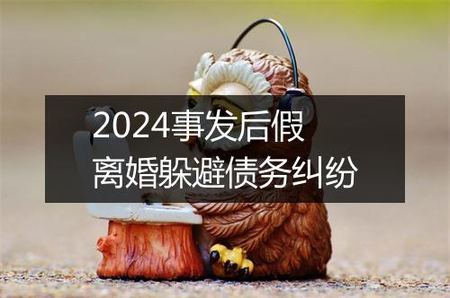 2024事发后假离婚躲避债务纠纷