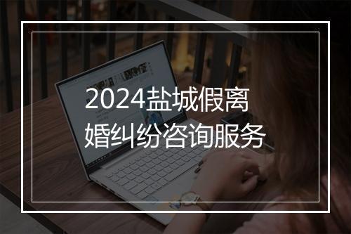 2024盐城假离婚纠纷咨询服务