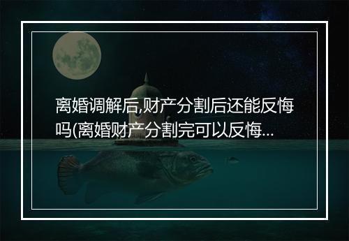离婚调解后,财产分割后还能反悔吗(离婚财产分割完可以反悔吗)