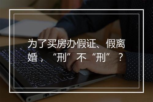 为了买房办假证、假离婚，“刑”不“刑”？