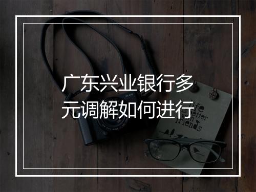 广东兴业银行多元调解如何进行