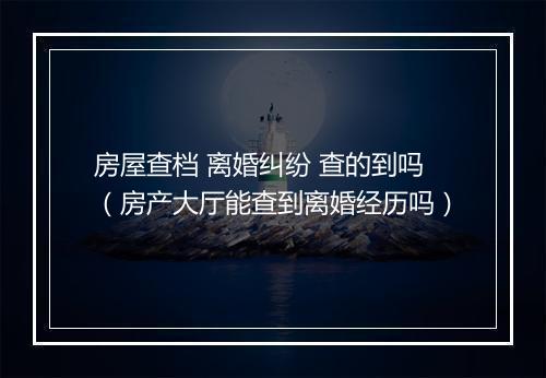 房屋查档 离婚纠纷 查的到吗（房产大厅能查到离婚经历吗）