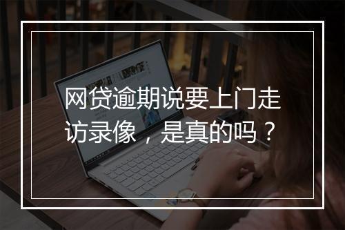 网贷逾期说要上门走访录像，是真的吗？