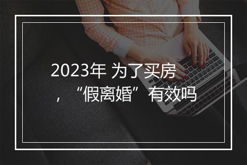 2023年 为了买房，“假离婚”有效吗