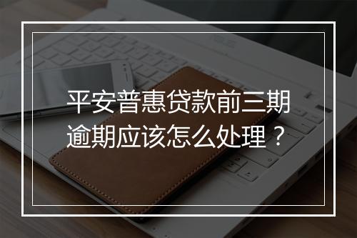 平安普惠贷款前三期逾期应该怎么处理？