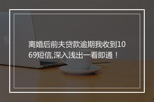 离婚后前夫贷款逾期我收到1069短信,深入浅出一看即通！