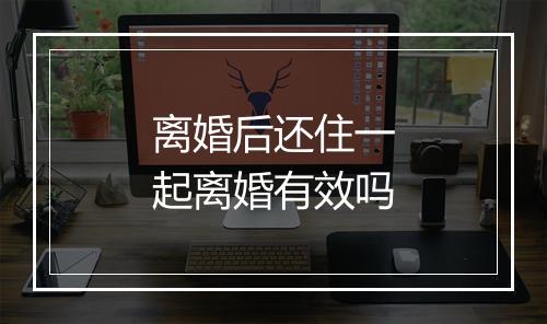 离婚后还住一起离婚有效吗