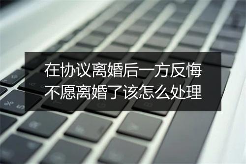 在协议离婚后一方反悔不愿离婚了该怎么处理