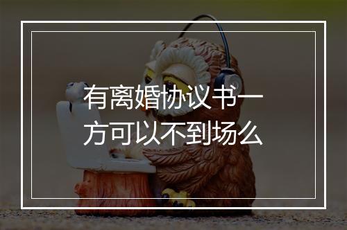 有离婚协议书一方可以不到场么