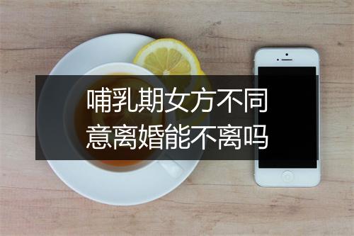 哺乳期女方不同意离婚能不离吗