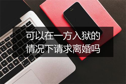 可以在一方入狱的情况下请求离婚吗