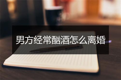 男方经常酗酒怎么离婚