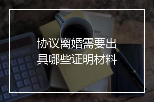 协议离婚需要出具哪些证明材料