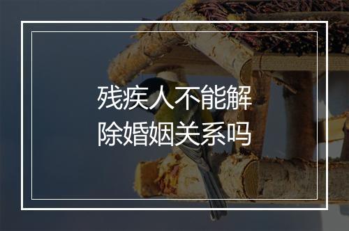 残疾人不能解除婚姻关系吗