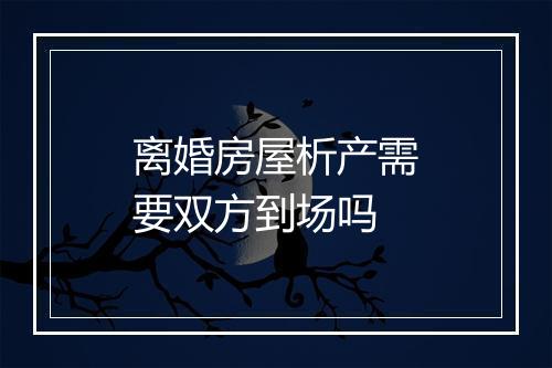 离婚房屋析产需要双方到场吗