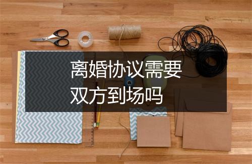 离婚协议需要双方到场吗