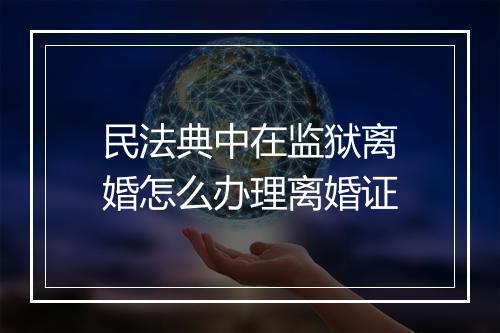 民法典中在监狱离婚怎么办理离婚证