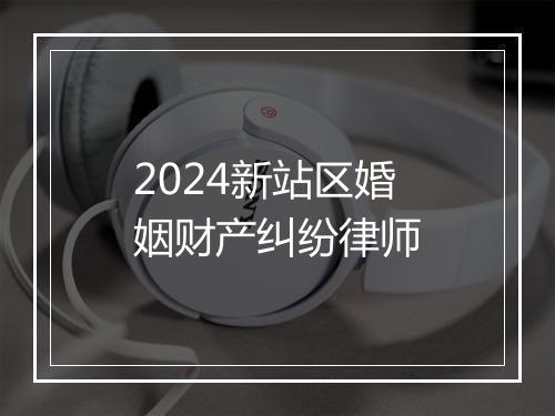 2024新站区婚姻财产纠纷律师