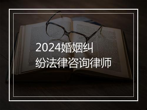 2024婚姻纠纷法律咨询律师